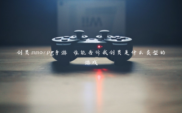 剑灵mmorpg手游 谁能告诉我剑灵是什么类型的游戏