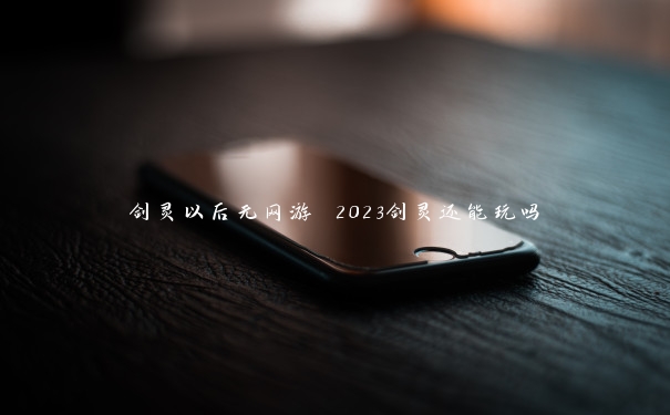 剑灵以后无网游 2023剑灵还能玩吗