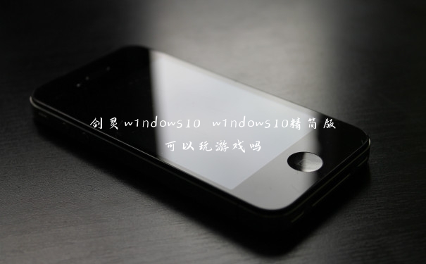 剑灵windows10 windows10精简版可以玩游戏吗