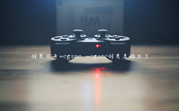 剑灵不开wegame wegame剑灵启动不了