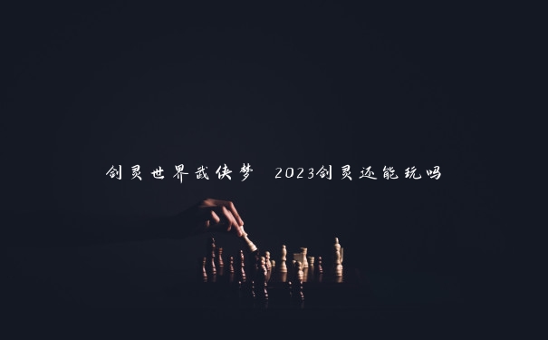 剑灵世界武侠梦 2023剑灵还能玩吗