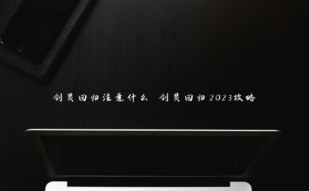 剑灵回归注意什么 剑灵回归2023攻略