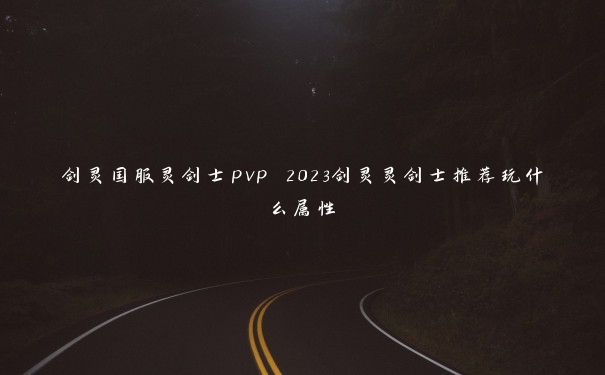 剑灵国服灵剑士pvp 2023剑灵灵剑士推荐玩什么属性