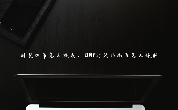 时装徽章怎么镶嵌，DNF时装的徽章怎么镶嵌