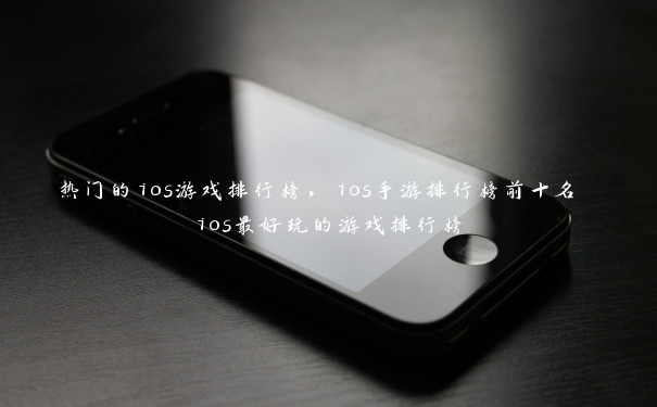 热门的ios游戏排行榜，ios手游排行榜前十名 ios最好玩的游戏排行榜