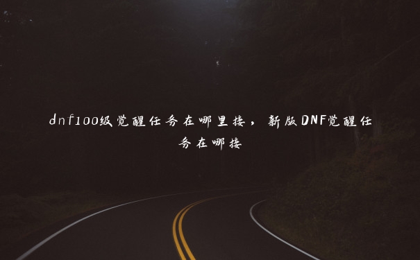 dnf100级觉醒任务在哪里接，新版DNF觉醒任务在哪接