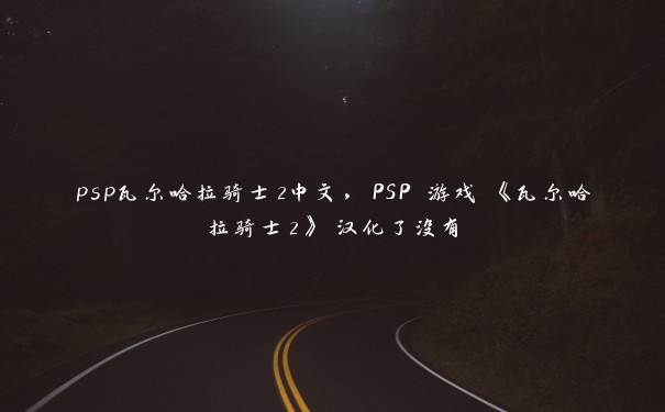 psp瓦尔哈拉骑士2中文，PSP 游戏 《瓦尔哈拉骑士2》 汉化了没有