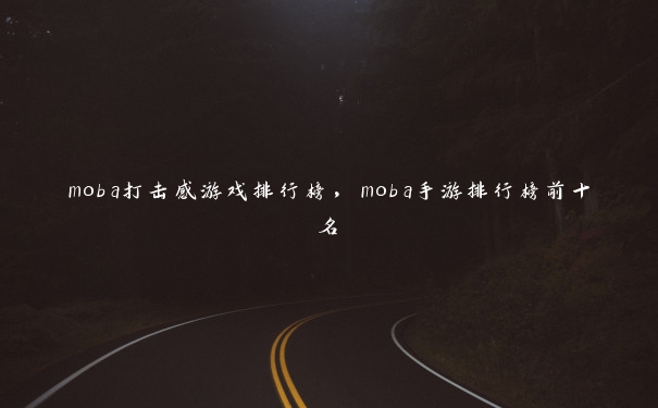 moba打击感游戏排行榜，moba手游排行榜前十名