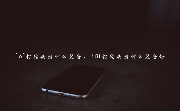 lol打狗头出什么装备，LOL打狗头出什么装备好