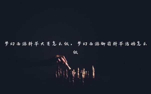 梦幻西游科举大赛怎么做，梦幻西游御前科举活动怎么做