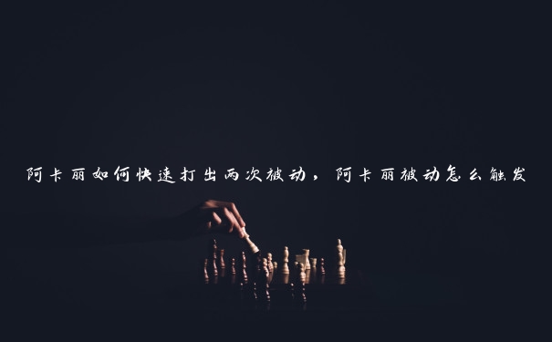 阿卡丽如何快速打出两次被动，阿卡丽被动怎么触发