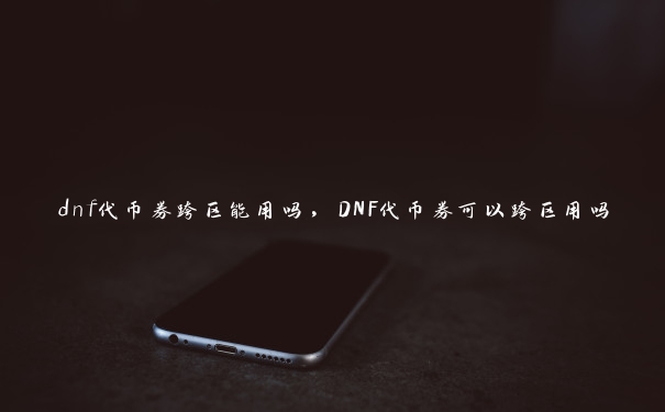 dnf代币券跨区能用吗，DNF代币券可以跨区用吗