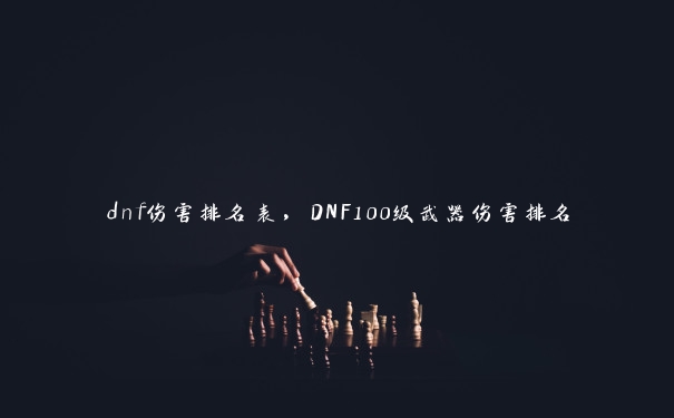 dnf伤害排名表，DNF100级武器伤害排名