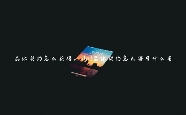 晶体契约怎么获得，dnf晶体契约怎么得有什么用