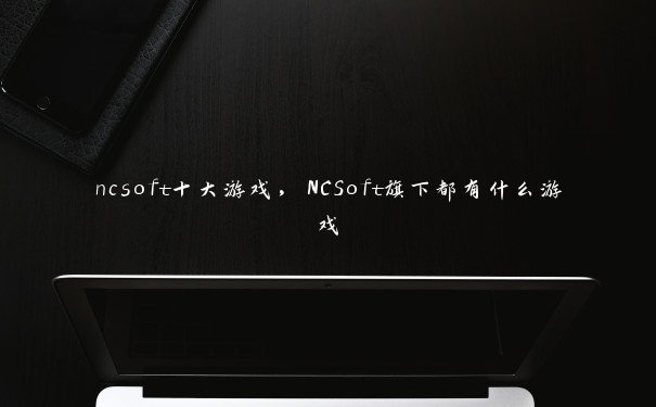 ncsoft十大游戏，NCSoft旗下都有什么游戏