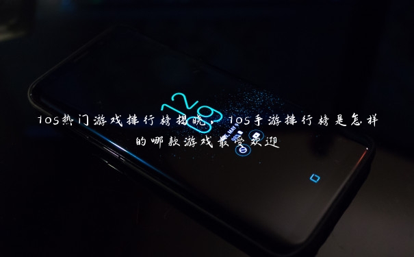 ios热门游戏排行榜揭晓，ios手游排行榜是怎样的哪款游戏最受欢迎