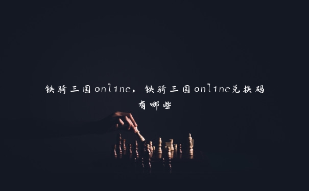 铁骑三国online，铁骑三国online兑换码有哪些