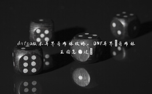 dnf60版本异界哥布林攻略，DNF异界+哥布林王国怎么过+