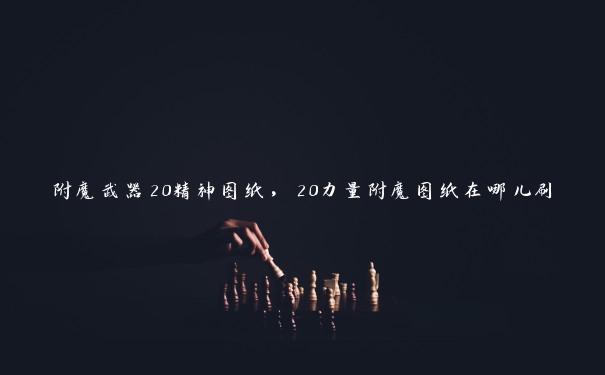 附魔武器20精神图纸，20力量附魔图纸在哪儿刷