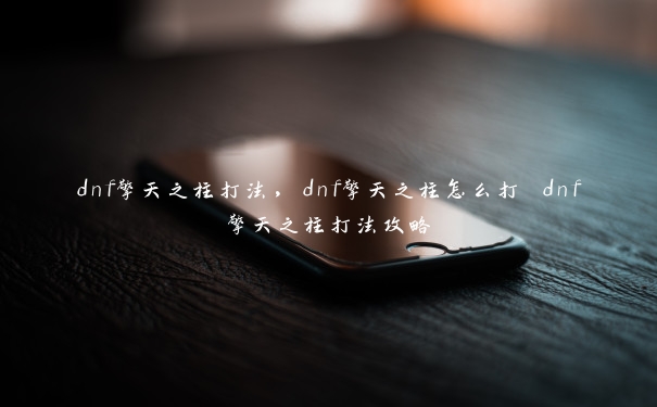 dnf擎天之柱打法，dnf擎天之柱怎么打 dnf擎天之柱打法攻略