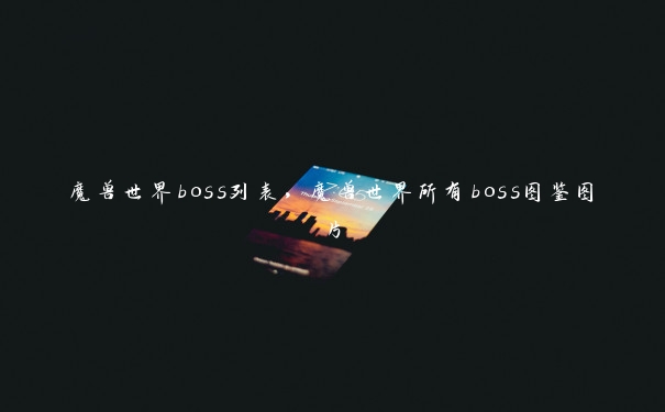 魔兽世界boss列表，魔兽世界所有boss图鉴图片