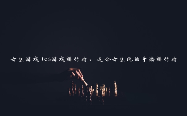 女生游戏ios游戏排行榜，适合女生玩的手游排行榜