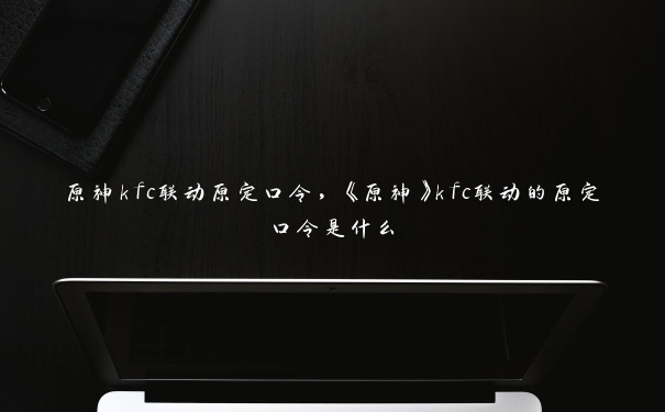 原神kfc联动原定口令，《原神》kfc联动的原定口令是什么