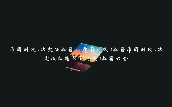 帝国时代1决定版秘籍，帝国时代1秘籍帝国时代1决定版秘籍帝国时代1秘籍大全