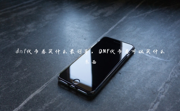 dnf代币券买什么最划算，DNF代币券可以买什么东西