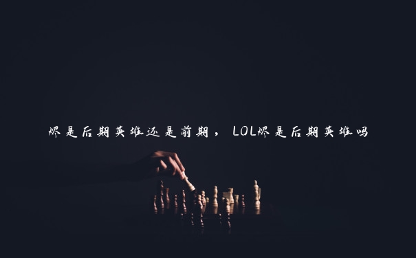 烬是后期英雄还是前期，LOL烬是后期英雄吗