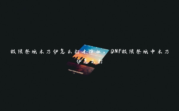 极限祭坛木乃伊怎么打才掉血，DNF极限祭坛中木乃伊怎么打