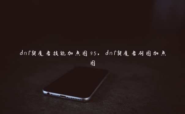 dnf契魔者技能加点图95，dnf契魔者刷图加点图