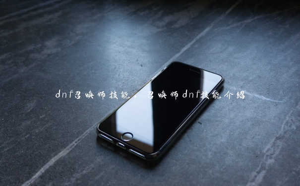 dnf召唤师技能，召唤师dnf技能介绍