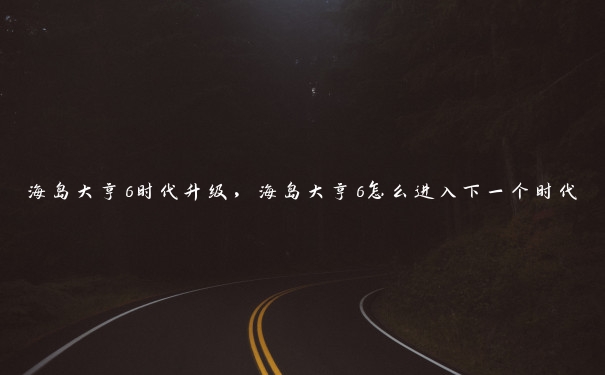 海岛大亨6时代升级，海岛大亨6怎么进入下一个时代