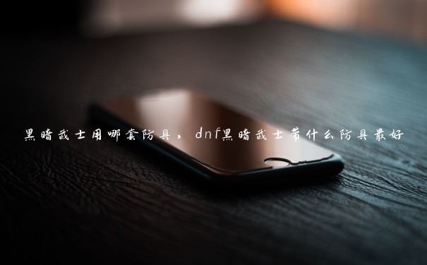 黑暗武士用哪套防具，dnf黑暗武士带什么防具最好