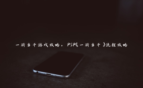 一骑当千游戏攻略，PSP《一骑当千》流程攻略