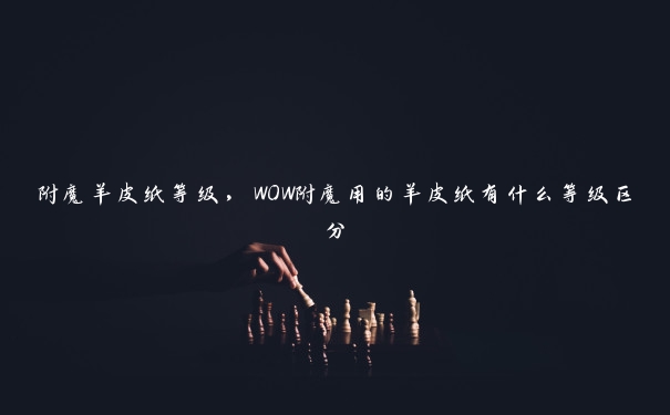 附魔羊皮纸等级，WOW附魔用的羊皮纸有什么等级区分