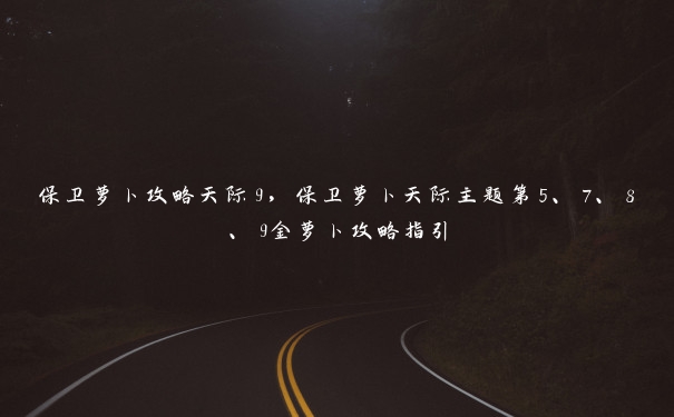 保卫萝卜攻略天际9，保卫萝卜天际主题第5、7、8、9金萝卜攻略指引