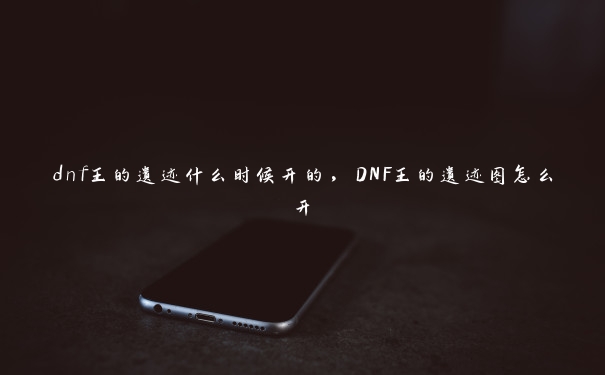 dnf王的遗迹什么时候开的，DNF王的遗迹图怎么开