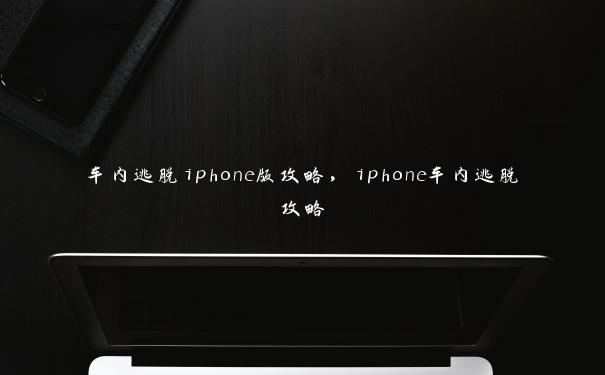 车内逃脱iphone版攻略，iphone车内逃脱攻略