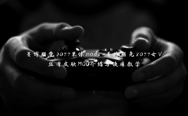 赛博朋克2077果体mod，赛博朋克2077女V丝滑皮肤MOD介绍与使用教学