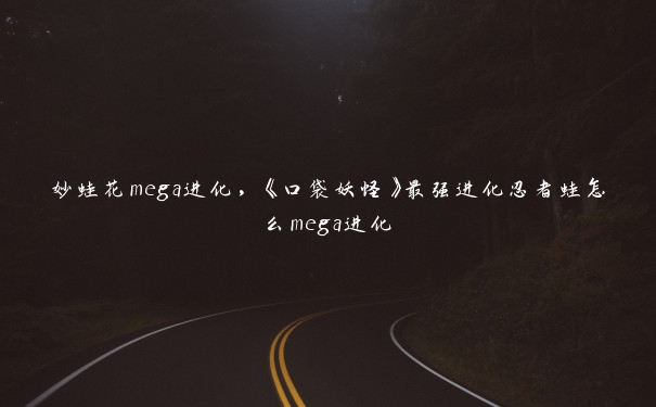 妙蛙花mega进化，《口袋妖怪》最强进化忍者蛙怎么mega进化