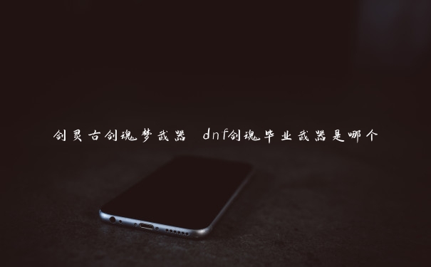 剑灵古剑魂梦武器 dnf剑魂毕业武器是哪个