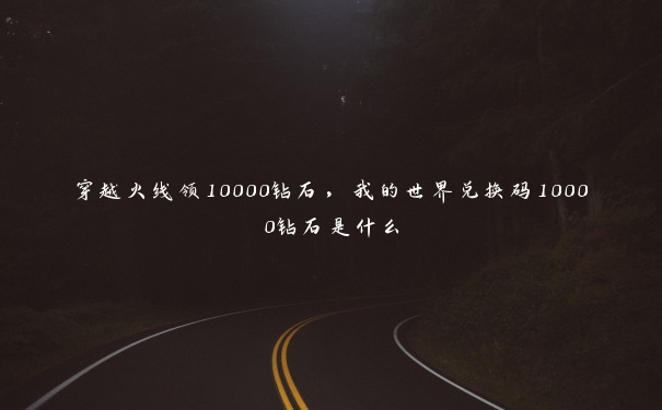 穿越火线领10000钻石，我的世界兑换码10000钻石是什么