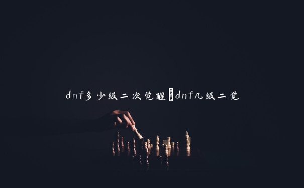 dnf多少级二次觉醒_dnf几级二觉