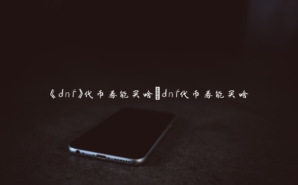 《dnf》代币券能买啥_dnf代币券能买啥