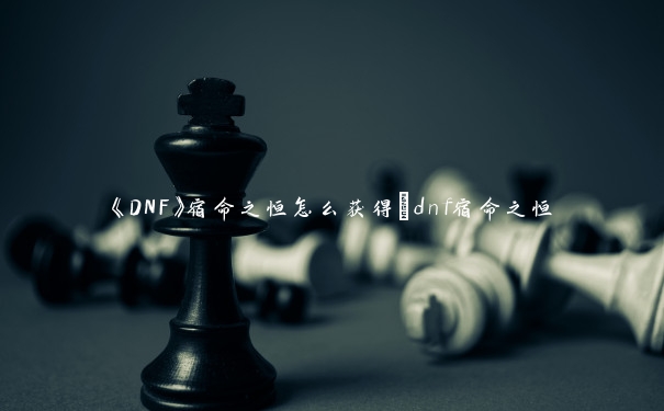 《DNF》宿命之恒怎么获得_dnf宿命之恒