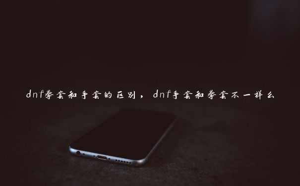 dnf拳套和手套的区别，dnf手套和拳套不一样么