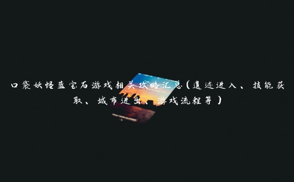 口袋妖怪蓝宝石游戏相关攻略汇总（遗迹进入、技能获取、城市进出、游戏流程等）