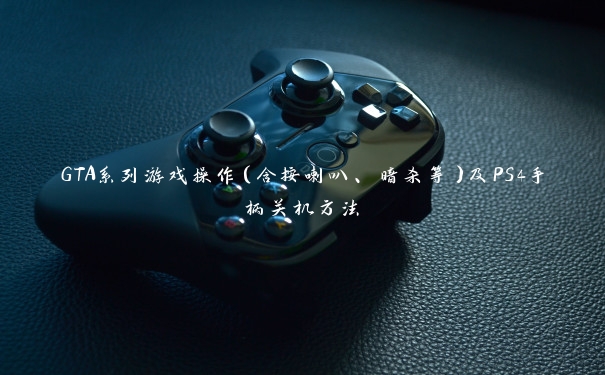 GTA系列游戏操作（含按喇叭、暗杀等）及PS4手柄关机方法